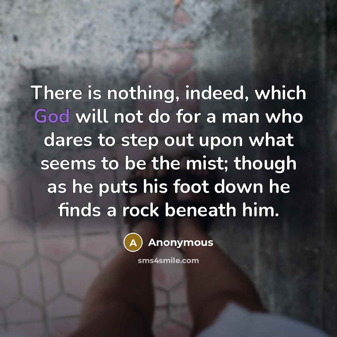 “There is nothing, indeed, which God will not do for a man who dares to step out upon what seems to be the mist; though as he puts his foot down he finds a rock beneath him.” quote by Anonymous