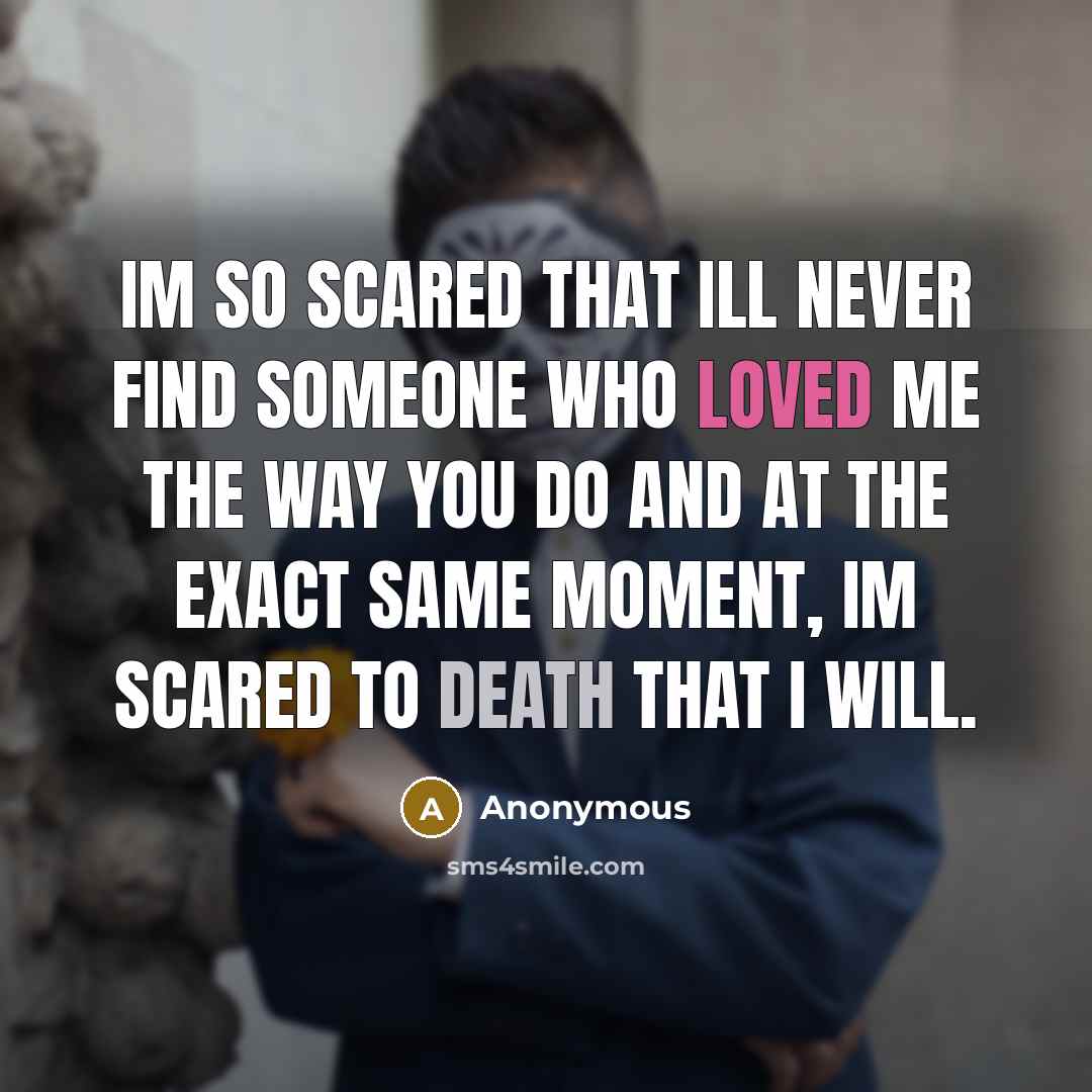 “Im so scared that Ill never find someone who loved me the way you do and at the exact same moment, Im scared to death that I will.” quote by Anonymous