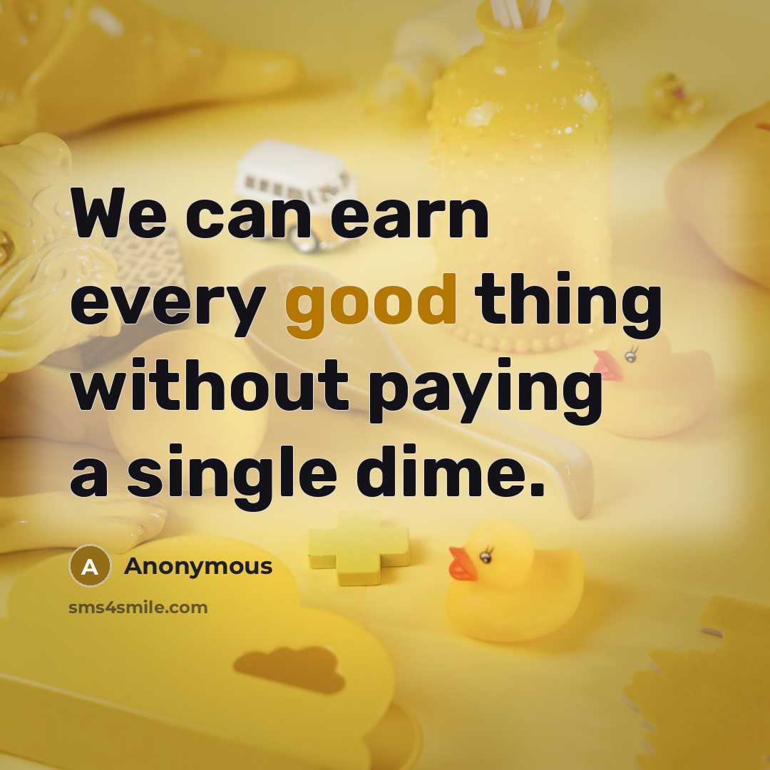 “We can earn every good thing without paying a single dime.” quote by Anonymous