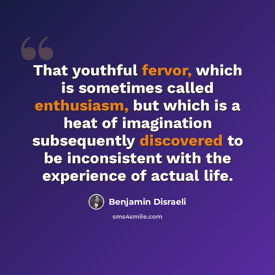 “That youthful fervor, which is sometimes called enthusiasm, but which is a heat of imagination subsequently discovered to be inconsistent with the experience of actual life.” quote by Benjamin Disraeli