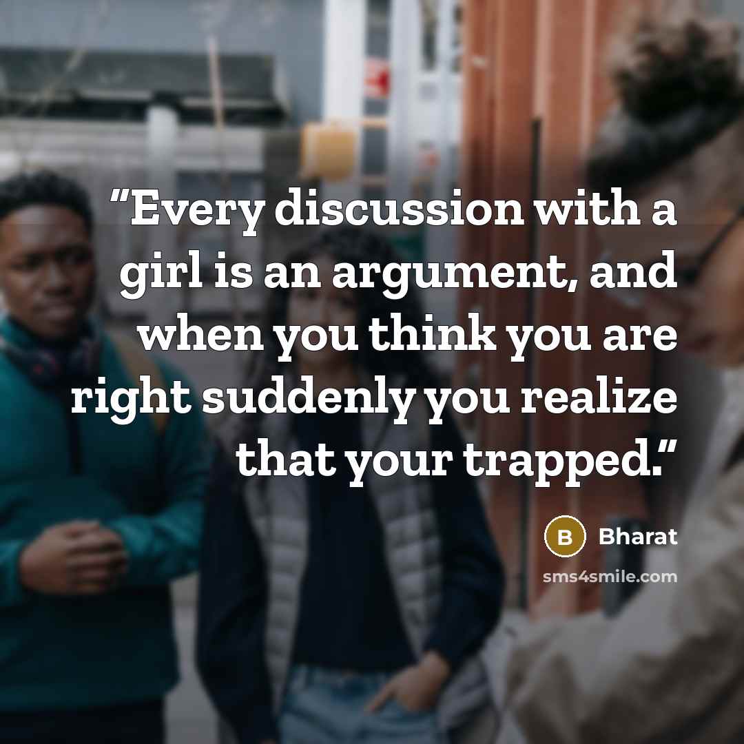 “Every discussion with a girl is an argument, and when you think you are right suddenly you realize that your trapped.” quote by Bharat