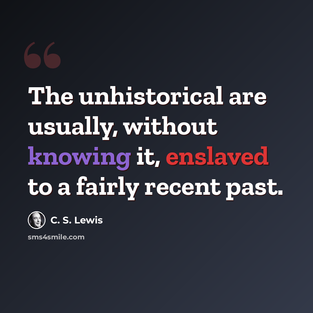 “The unhistorical are usually, without knowing it, enslaved to a fairly recent past.” quote by C. S. Lewis