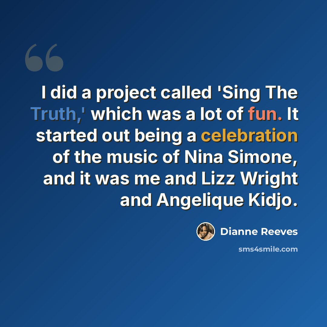“I did a project called 'Sing The Truth,' which was a lot of fun. It started out being a celebration of the music of Nina Simone, and it was me and Lizz Wright and Angelique Kidjo.” quote by Dianne Reeves