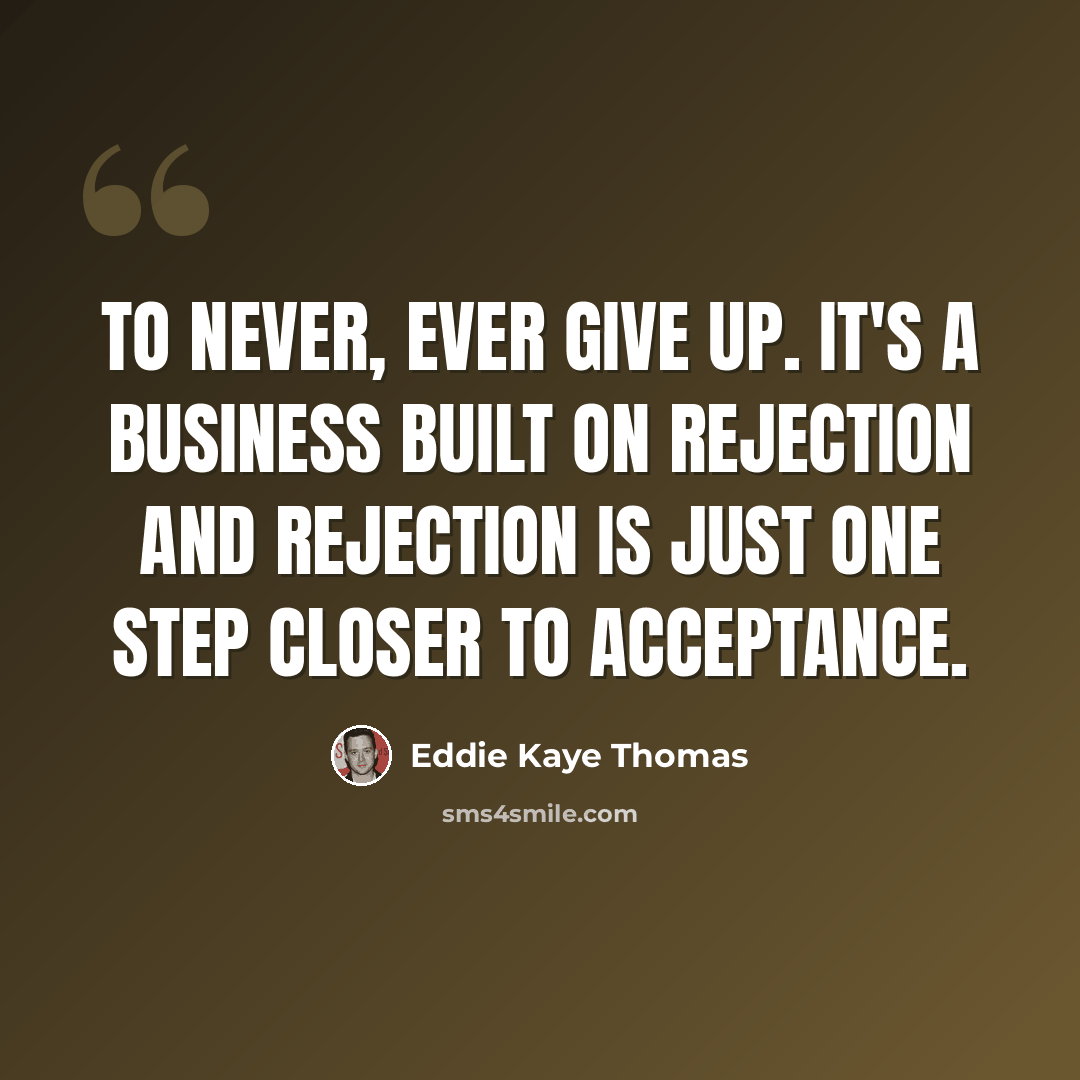 “To never, ever give up. It's a business built on rejection and rejection is just one step closer to acceptance.” quote by Eddie Kaye Thomas