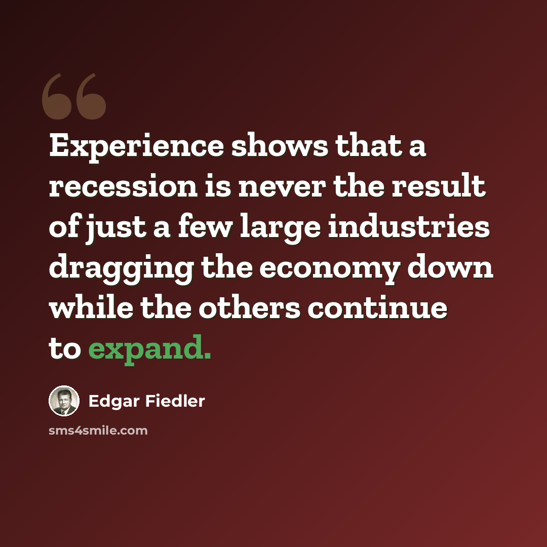 “Experience shows that a recession is never the result of just a few large industries dragging the economy down while the others continue to expand.” quote by Edgar Fiedler