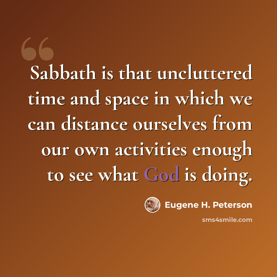 “Sabbath is that uncluttered time and space in which we can distance ourselves from our own activities enough to see what God is doing.” quote by Eugene H. Peterson