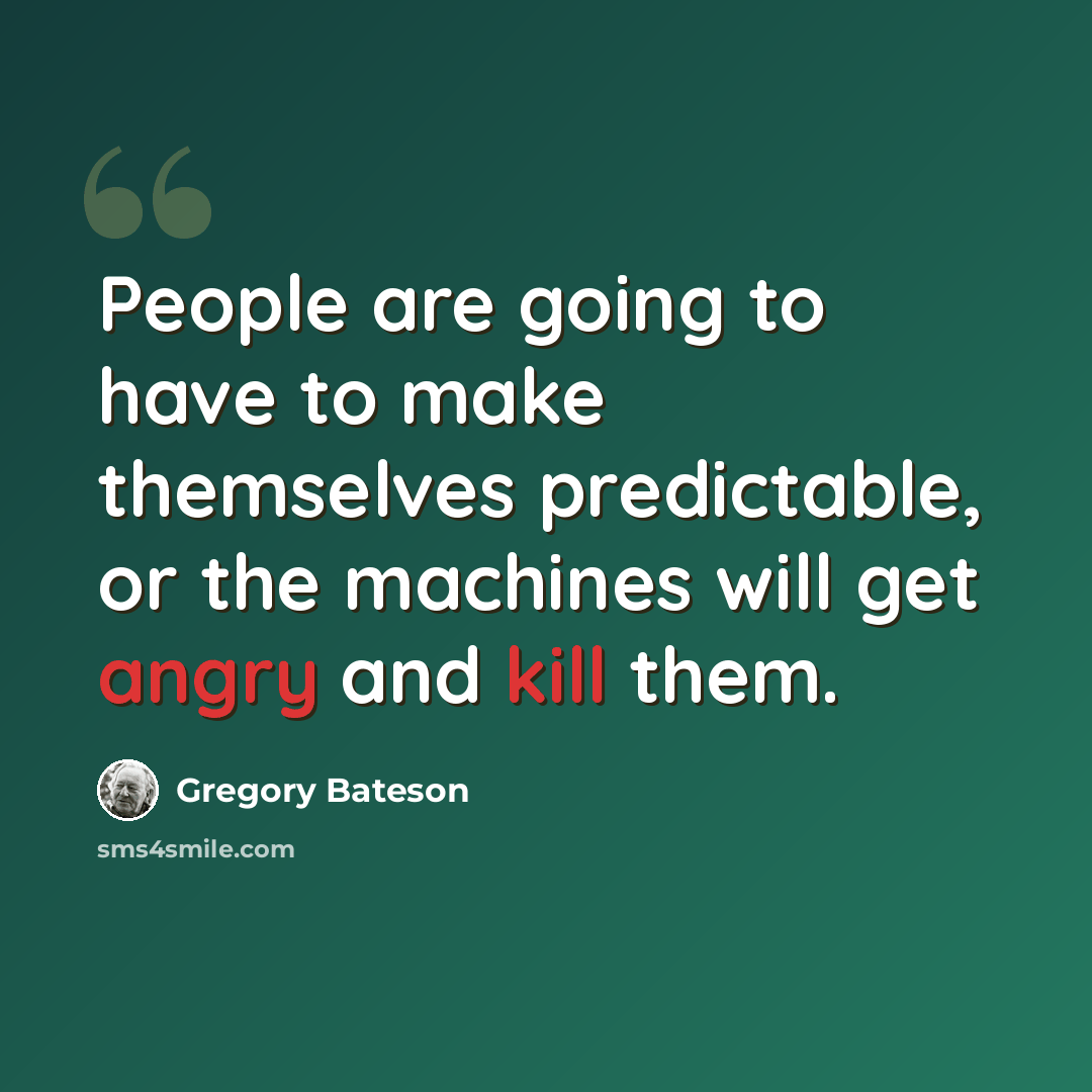 “People are going to have to make themselves predictable, or the machines will get angry and kill them.” quote by Gregory Bateson