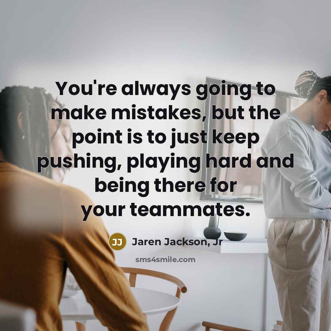 “You're always going to make mistakes, but the point is to just keep pushing, playing hard and being there for your teammates.” quote by Jaren Jackson, Jr