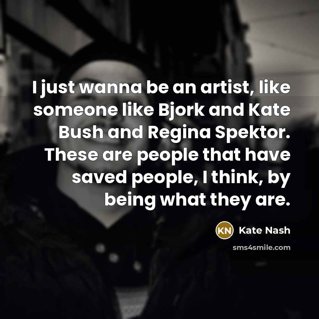 “I just wanna be an artist, like someone like Bjork and Kate Bush and Regina Spektor. These are people that have saved people, I think, by being what they are.” quote by Kate Nash