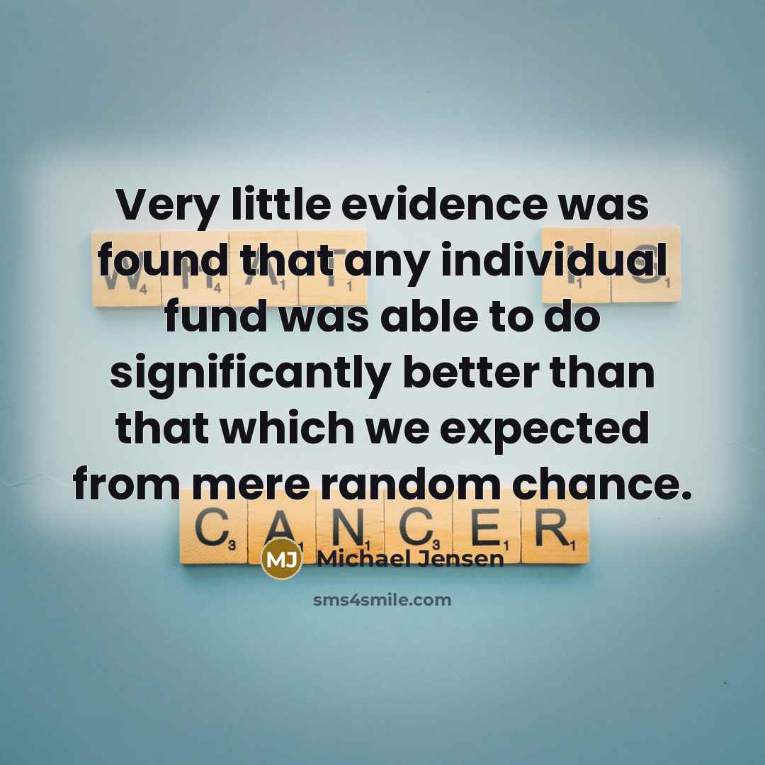 “Very little evidence was found that any individual fund was able to do significantly better than that which we expected from mere random chance.” quote by Michael Jensen