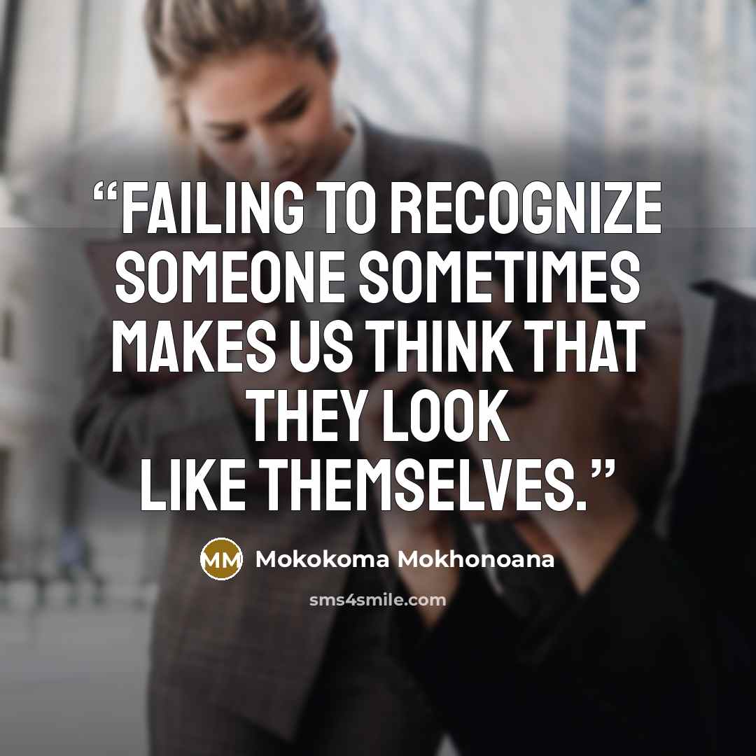“Failing to recognize someone sometimes makes us think that they look like themselves.” quote by Mokokoma Mokhonoana