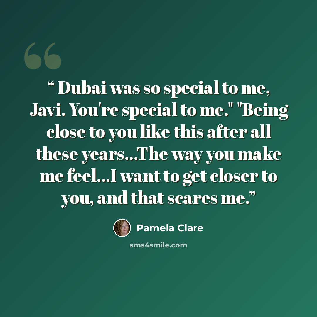 “Dubai was so special to me, Javi. You're special to me." "Being close to you like this after all these years...The way you make me feel...I want to get closer to you, and that scares me.” quote by Pamela Clare