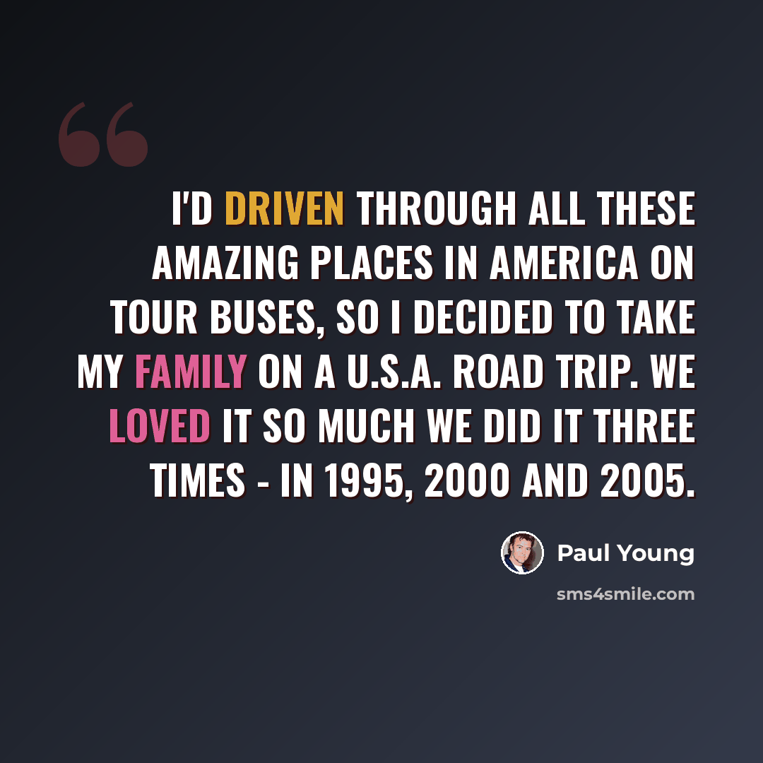 “I'd driven through all these amazing places in America on tour buses, so I decided to take my family on a U.S.A. road trip. We loved it so much we did it three times - in 1995, 2000 and 2005.” quote by Paul Young