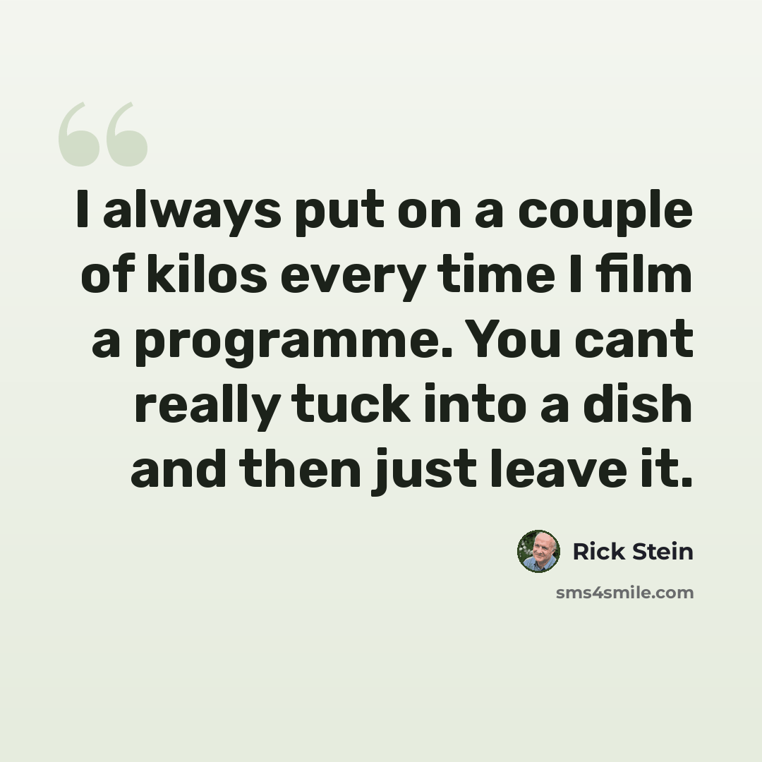 “I always put on a couple of kilos every time I film a programme. You cant really tuck into a dish and then just leave it.” quote by Rick Stein