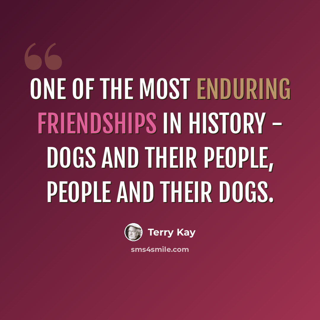 “One of the most enduring friendships in history - dogs and their people, people and their dogs.” quote by Terry Kay
