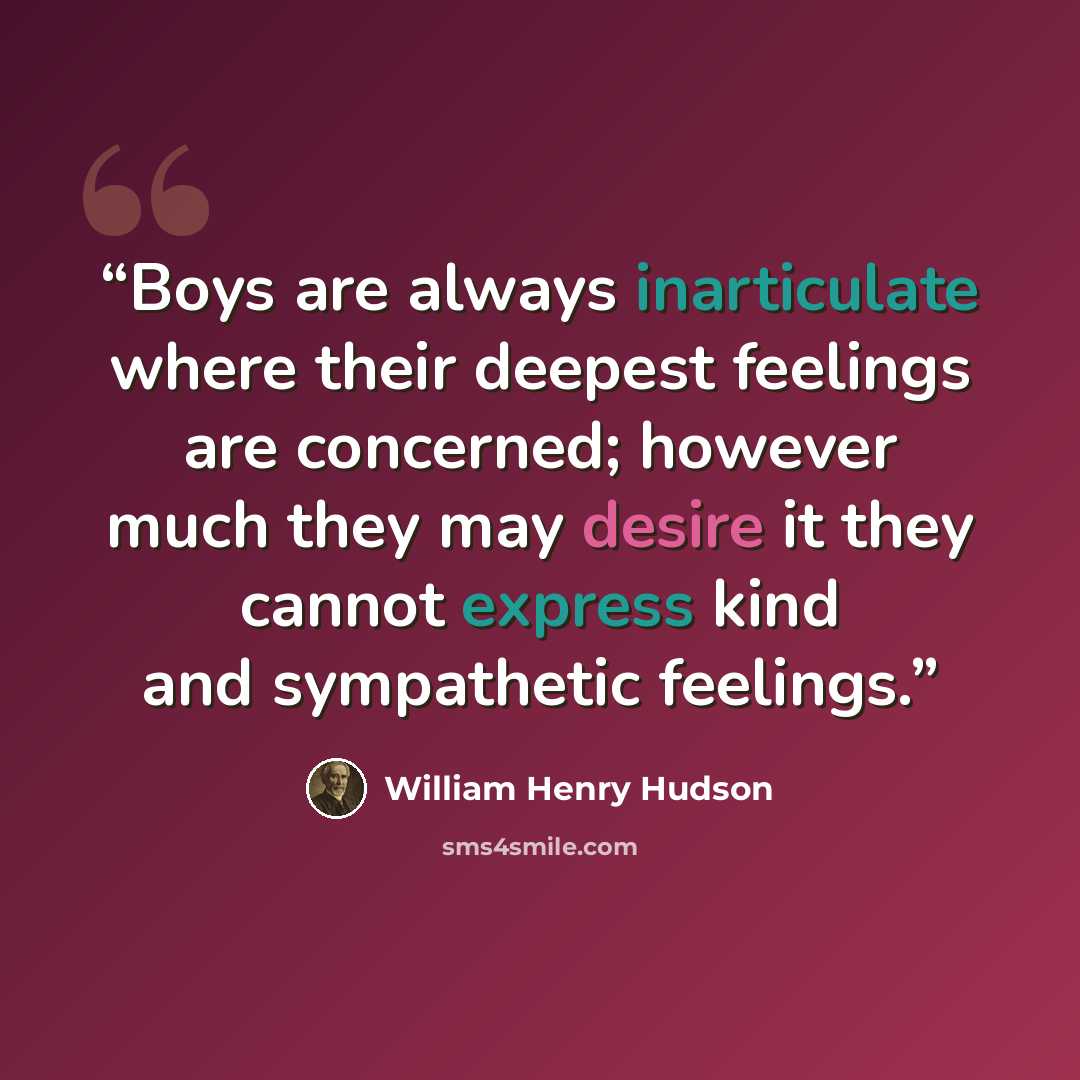 “Boys are always inarticulate where their deepest feelings are concerned; however much they may desire it they cannot express kind and sympathetic feelings.” quote by William Henry Hudson