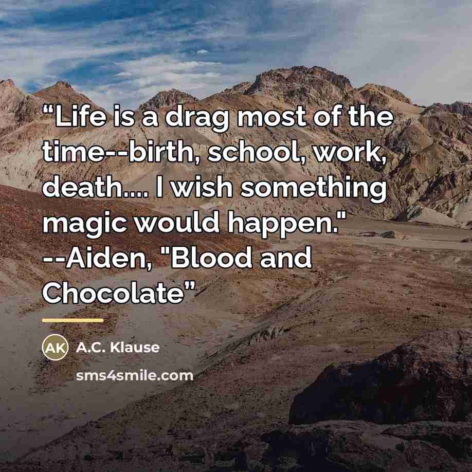 “Life is a drag most of the time--birth, school, work, death… I wish something magic would happen." --Aiden, "Blood and Chocolate” quote by Anonymous