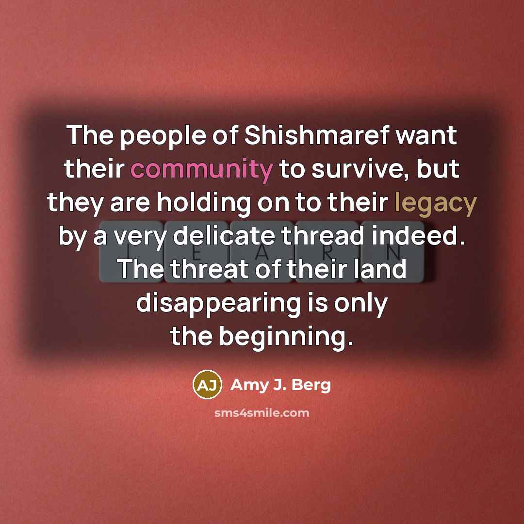 “The people of Shishmaref want their community to survive, but they are holding on to their legacy by a very delicate thread indeed. The threat of their land disappearing is only the beginning.” quote by Amy J. Berg