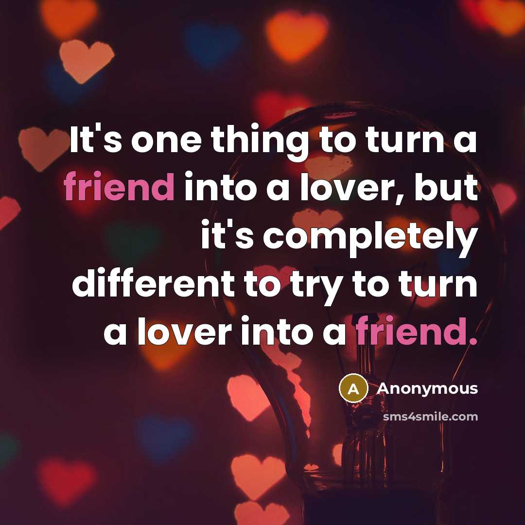 “It's one thing to turn a friend into a lover, but it's completely different to try to turn a lover into a friend.” quote by Anonymous