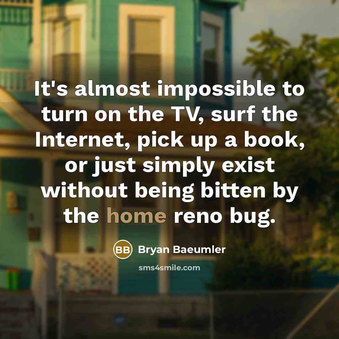 “It's almost impossible to turn on the TV, surf the Internet, pick up a book, or just simply exist without being bitten by the home reno bug.” quote by Bryan Baeumler