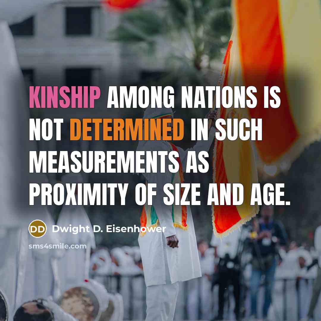 “Kinship among nations is not determined in such measurements as proximity of size and age.” quote by Dwight D. Eisenhower