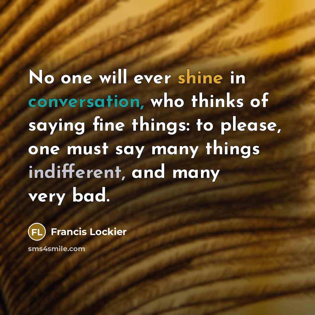 “No one will ever shine in conversation, who thinks of saying fine things: to please, one must say many things indifferent, and many very bad.” quote by Francis Lockier