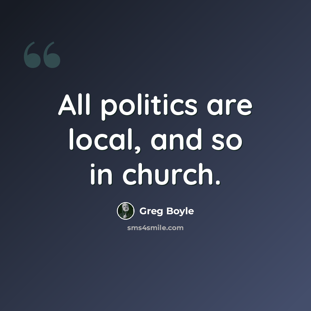 “All politics are local, and so in church.” quote by Greg Boyle