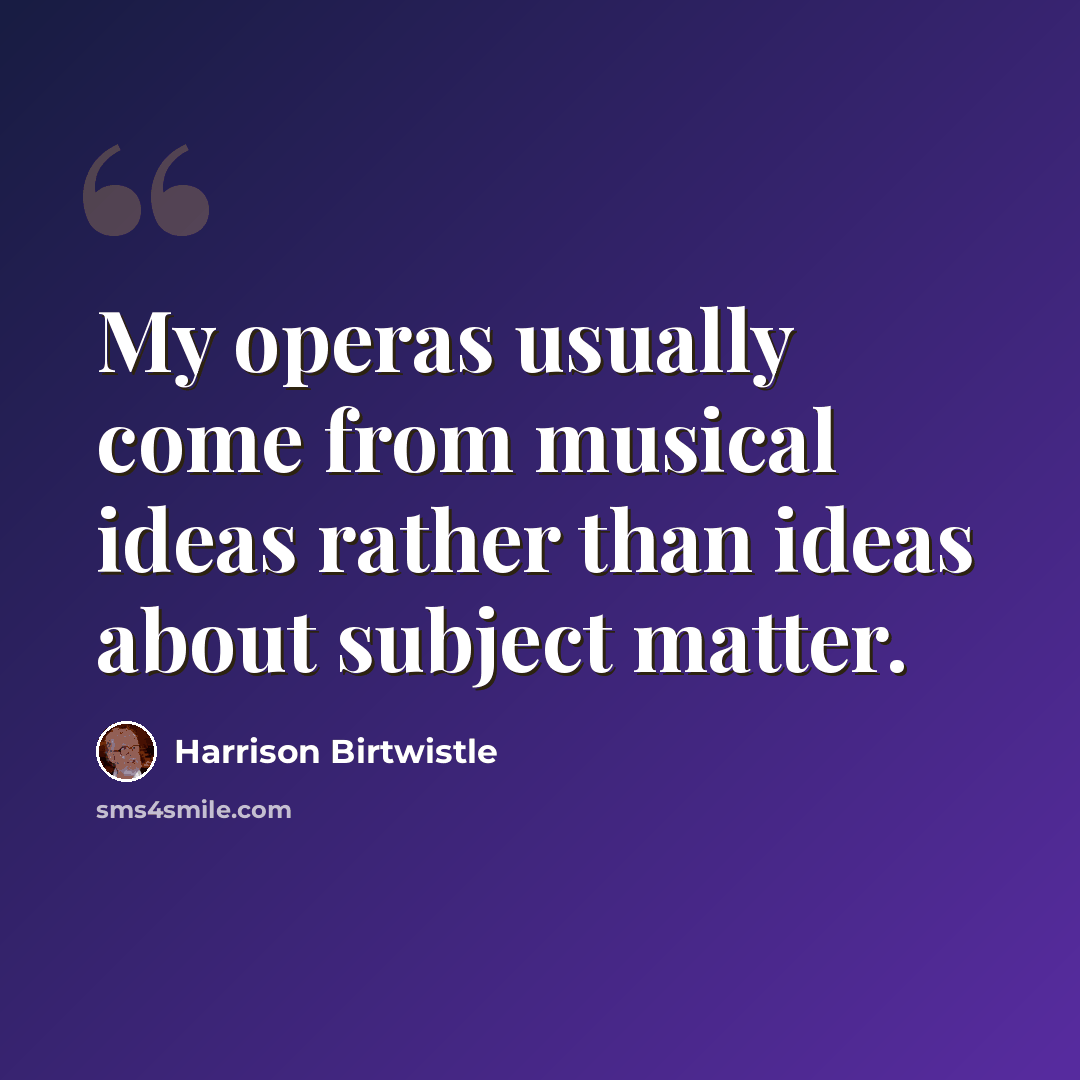 “My operas usually come from musical ideas rather than ideas about subject matter.” quote by Harrison Birtwistle