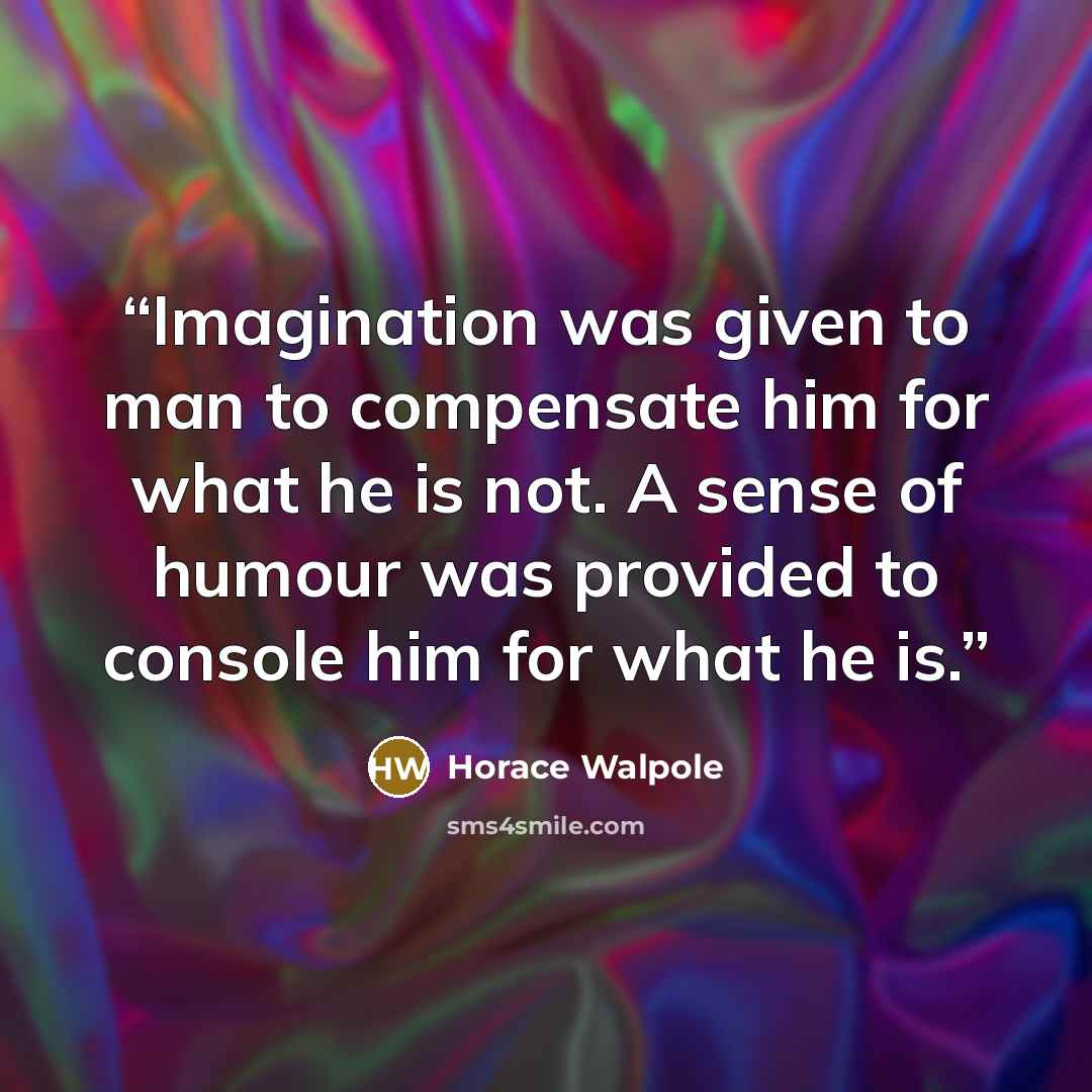 “Imagination was given to man to compensate him for what he is not. A sense of humour was provided to console him for what he is.” quote by Horace Walpole