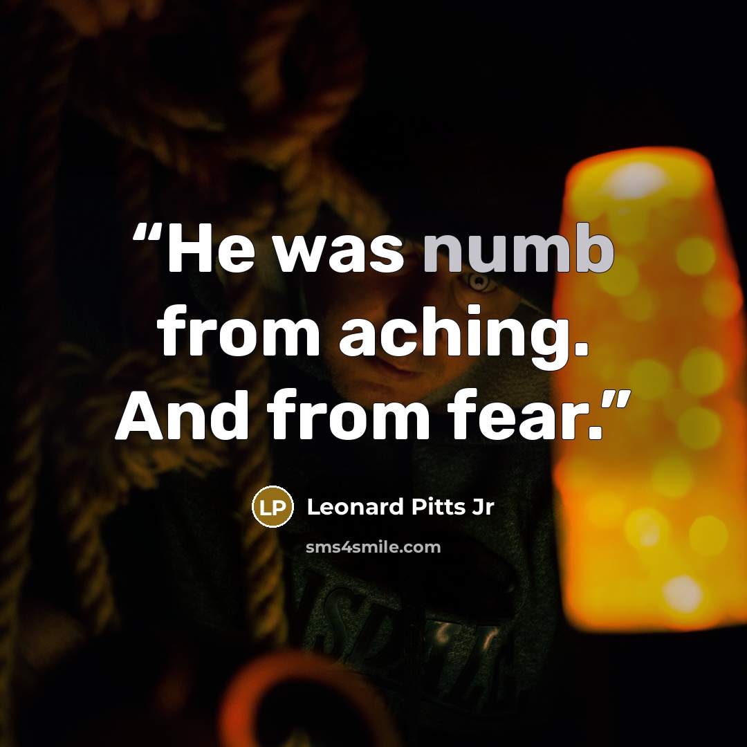 “He was numb from aching. And from fear.” quote by Leonard Pitts Jr