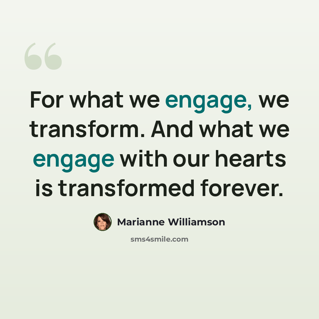 “For what we engage, we transform. And what we engage with our hearts is transformed forever.” quote by Marianne Williamson