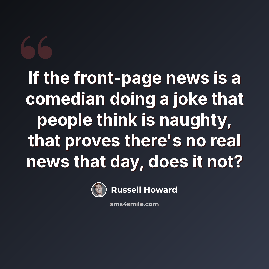 “If the front-page news is a comedian doing a joke that people think is naughty, that proves there's no real news that day, does it not?” quote by Russell Howard
