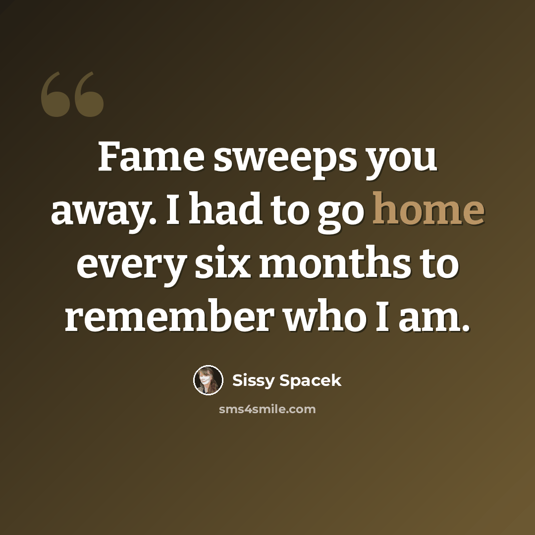 “Fame sweeps you away. I had to go home every six months to remember who I am.” quote by Sissy Spacek