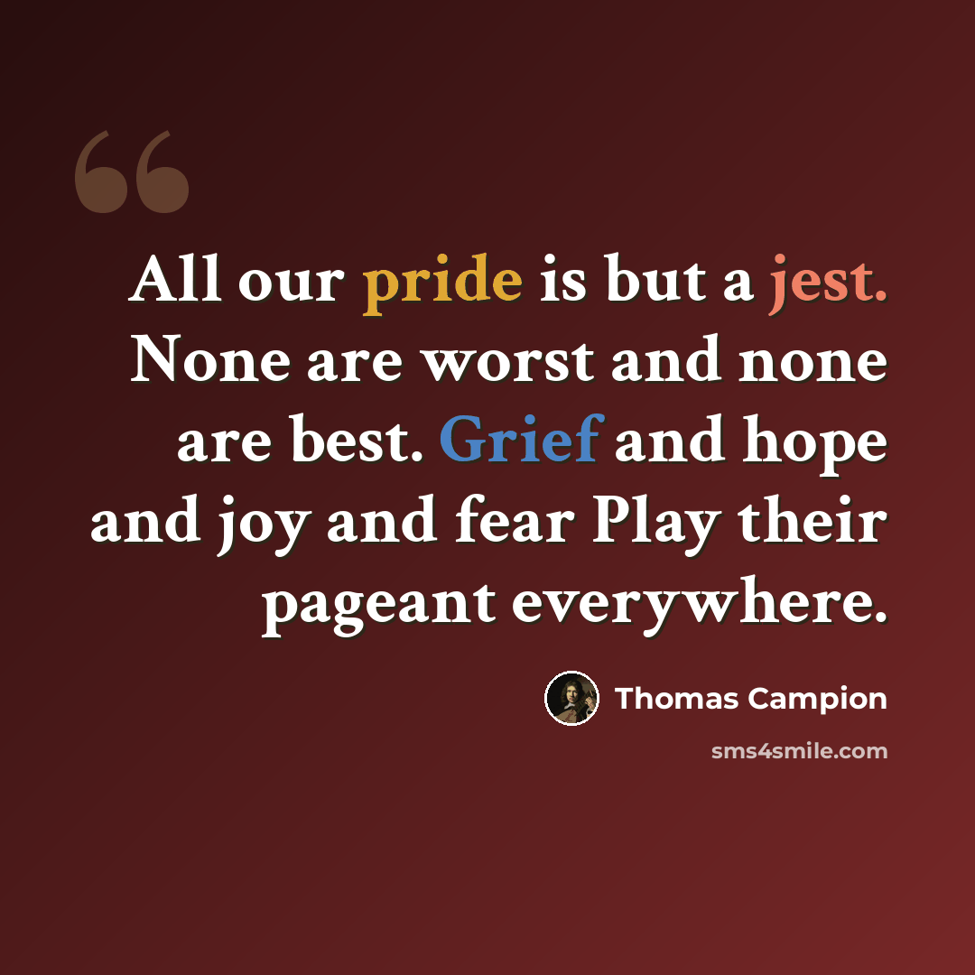 “All our pride is but a jest. None are worst and none are best. Grief and hope and joy and fear Play their pageant everywhere.” quote by Thomas Campion