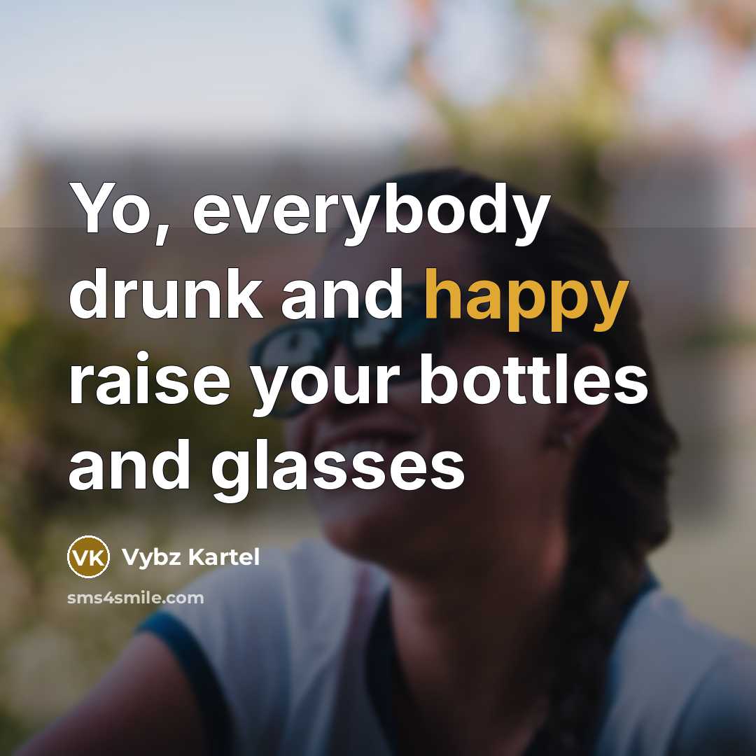 “Yo, everybody drunk and happy raise your bottles and glasses” quote by Vybz Kartel