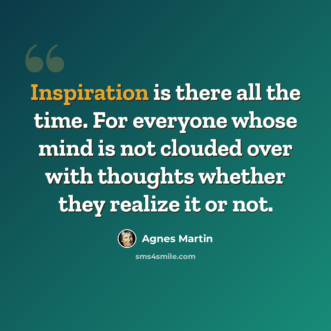 “Inspiration is there all the time. For everyone whose mind is not clouded over with thoughts whether they realize it or not.” quote by Agnes Martin