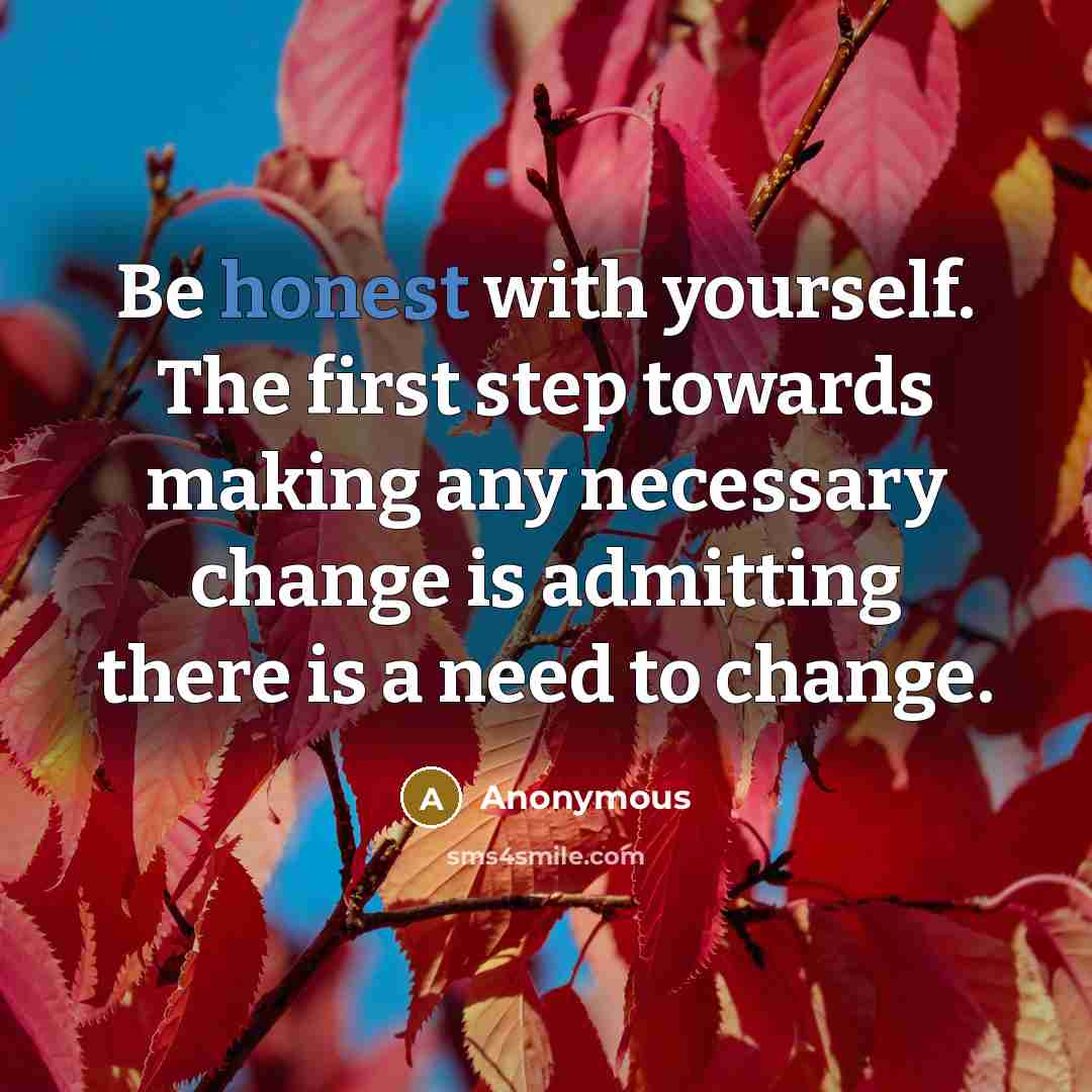 “Be honest with yourself. The first step towards making any necessary change is admitting there is a need to change.” quote by Anonymous