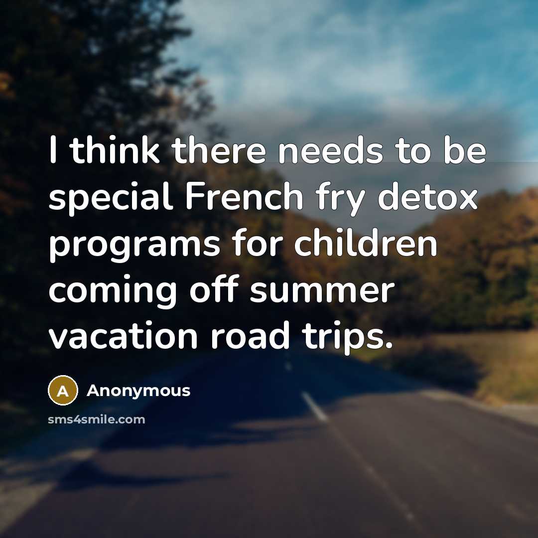 “I think there needs to be special French fry detox programs for children coming off summer vacation road trips.” quote by Anonymous