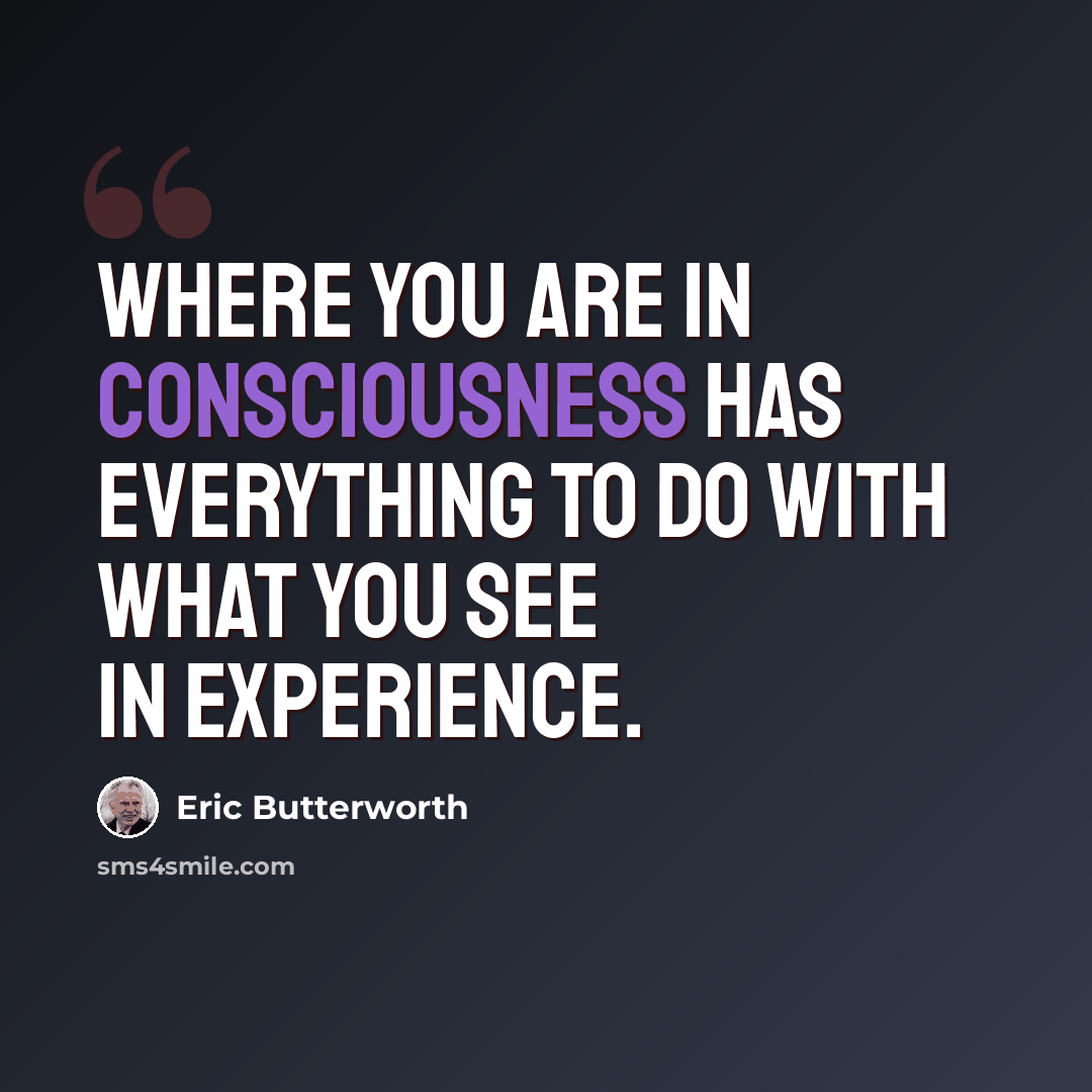 “Where you are in consciousness has everything to do with what you see in experience.” quote by Eric Butterworth
