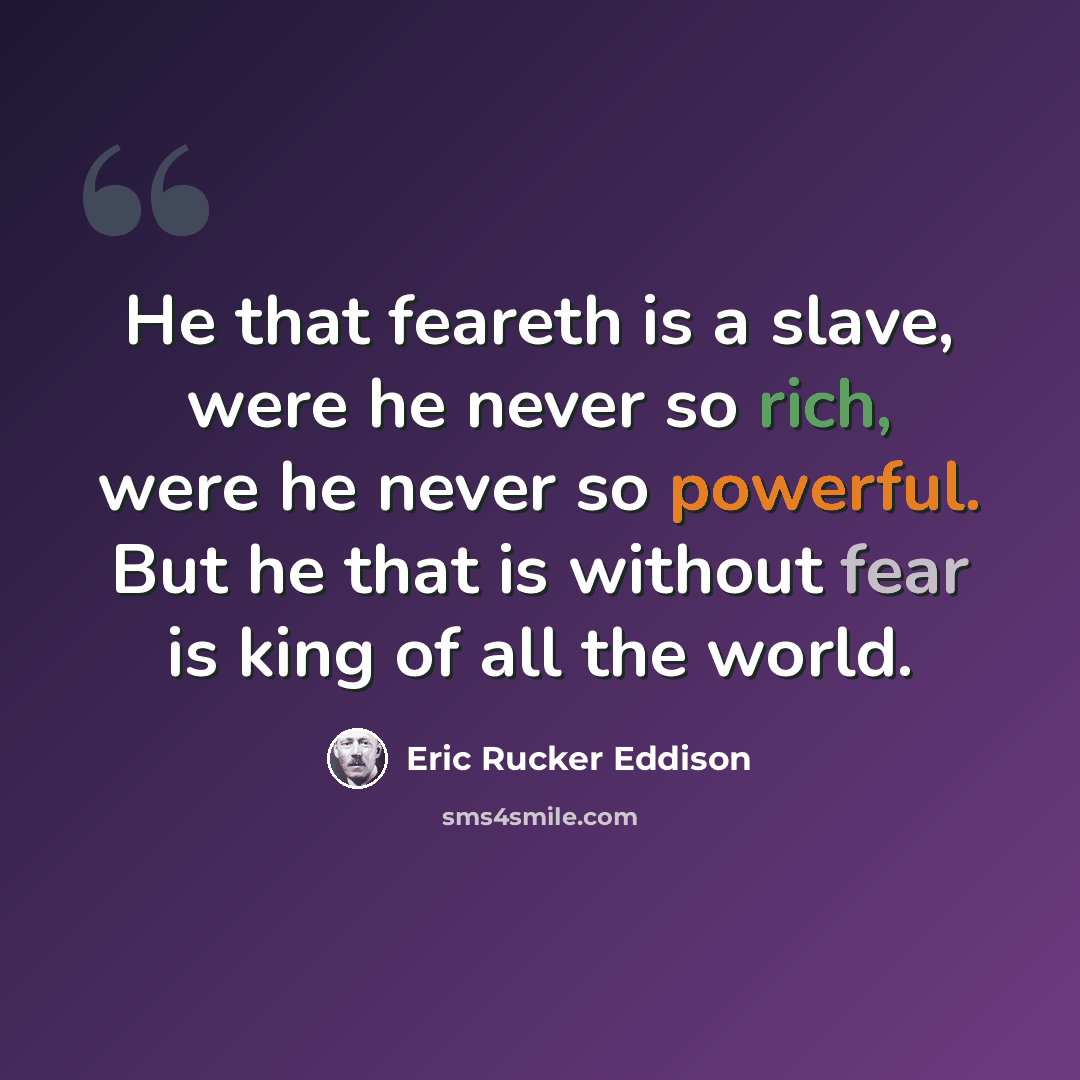 “He that feareth is a slave, were he never so rich, were he never so powerful. But he that is without fear is king of all the world.” quote by Eric Rucker Eddison