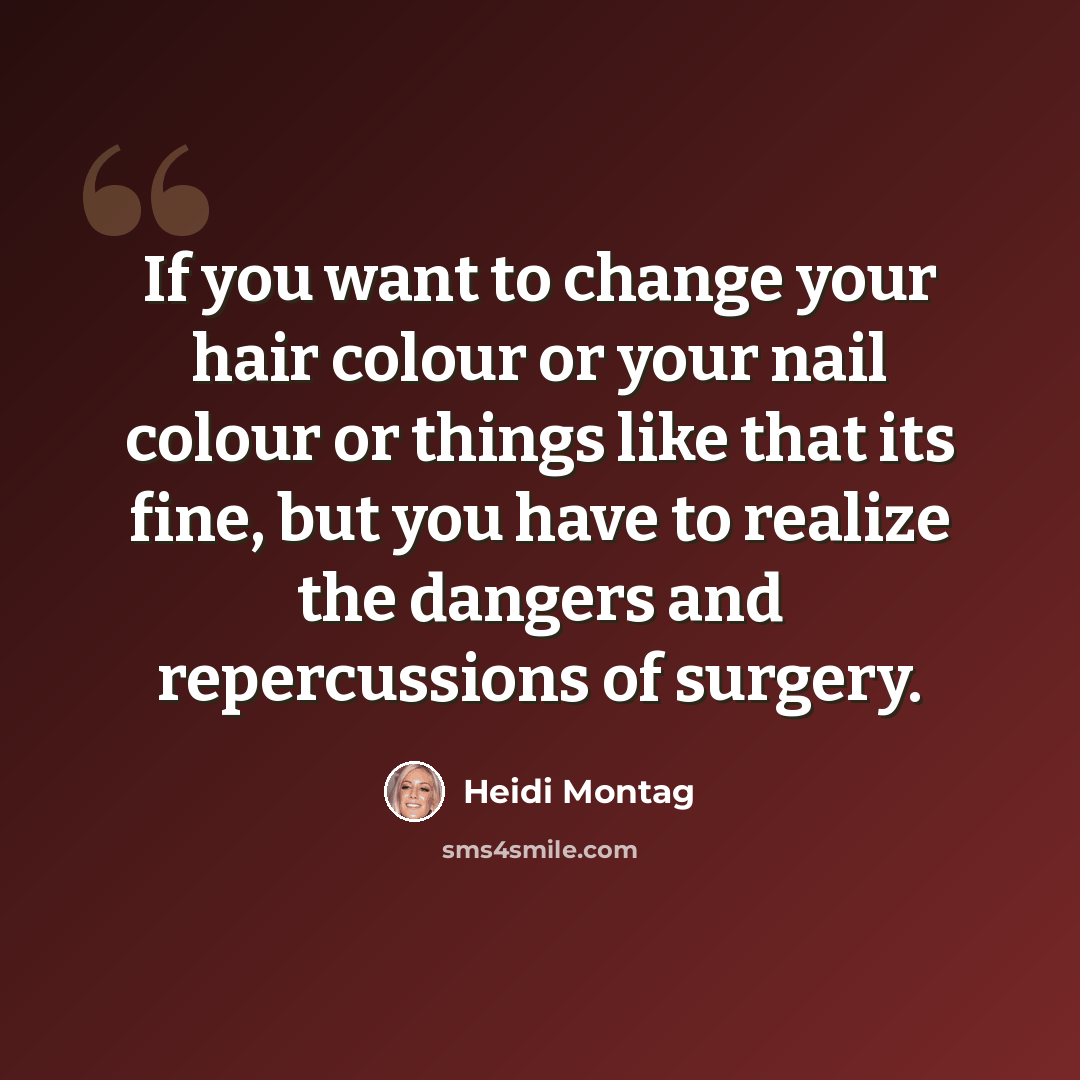 “If you want to change your hair colour or your nail colour or things like that its fine, but you have to realize the dangers and repercussions of surgery.” quote by Heidi Montag