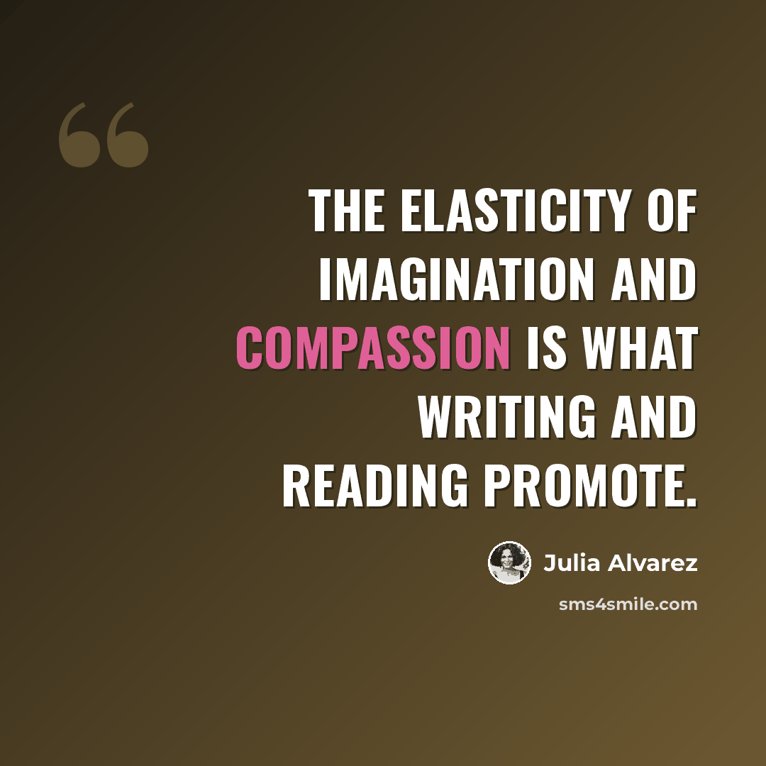 “The elasticity of imagination and compassion is what writing and reading promote.” quote by Julia Alvarez