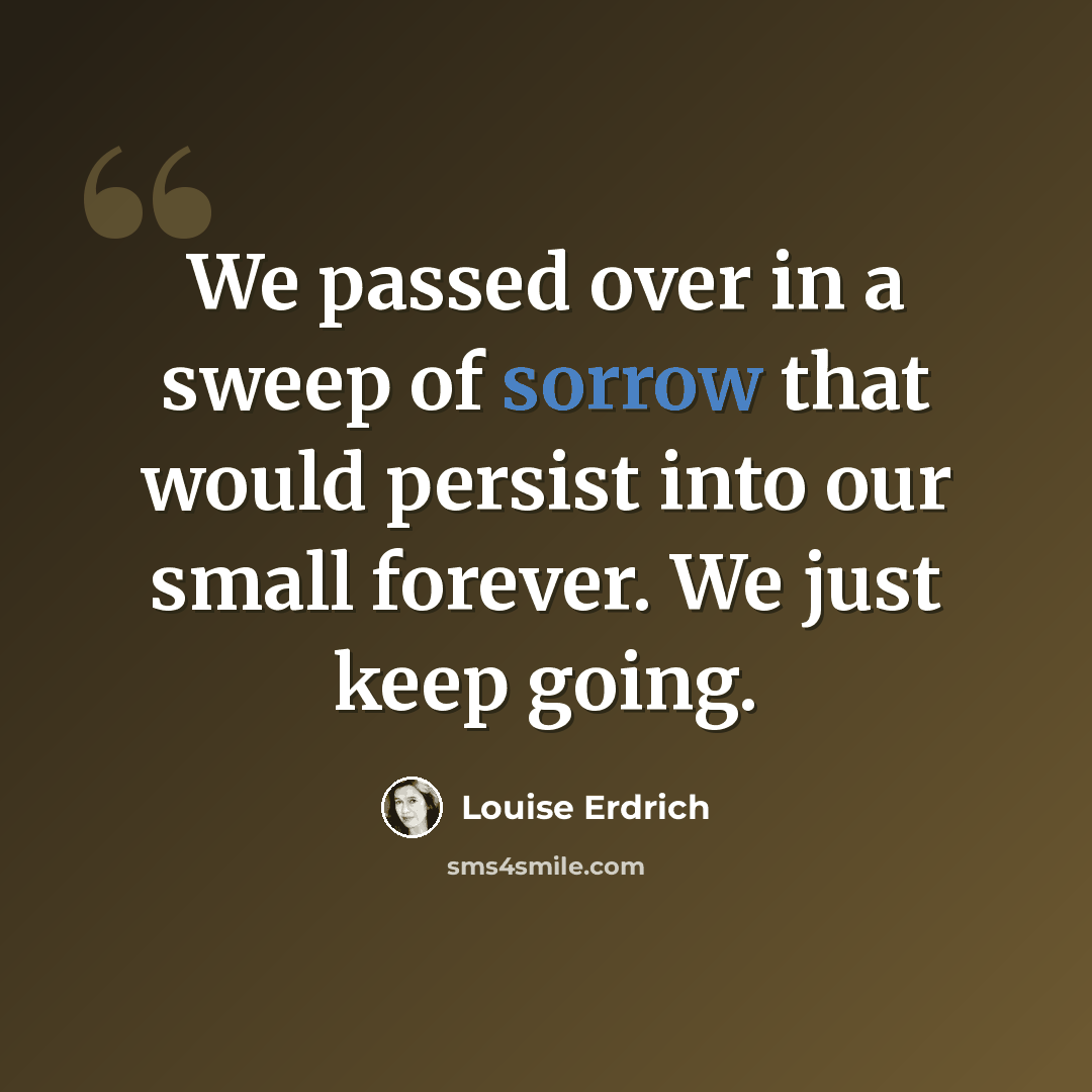 “We passed over in a sweep of sorrow that would persist into our small forever. We just keep going.” quote by Louise Erdrich