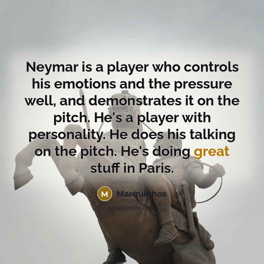 “Neymar is a player who controls his emotions and the pressure well, and demonstrates it on the pitch. He's a player with personality. He does his talking on the pitch. He's doing great stuff in Paris.” quote by Marquinhos