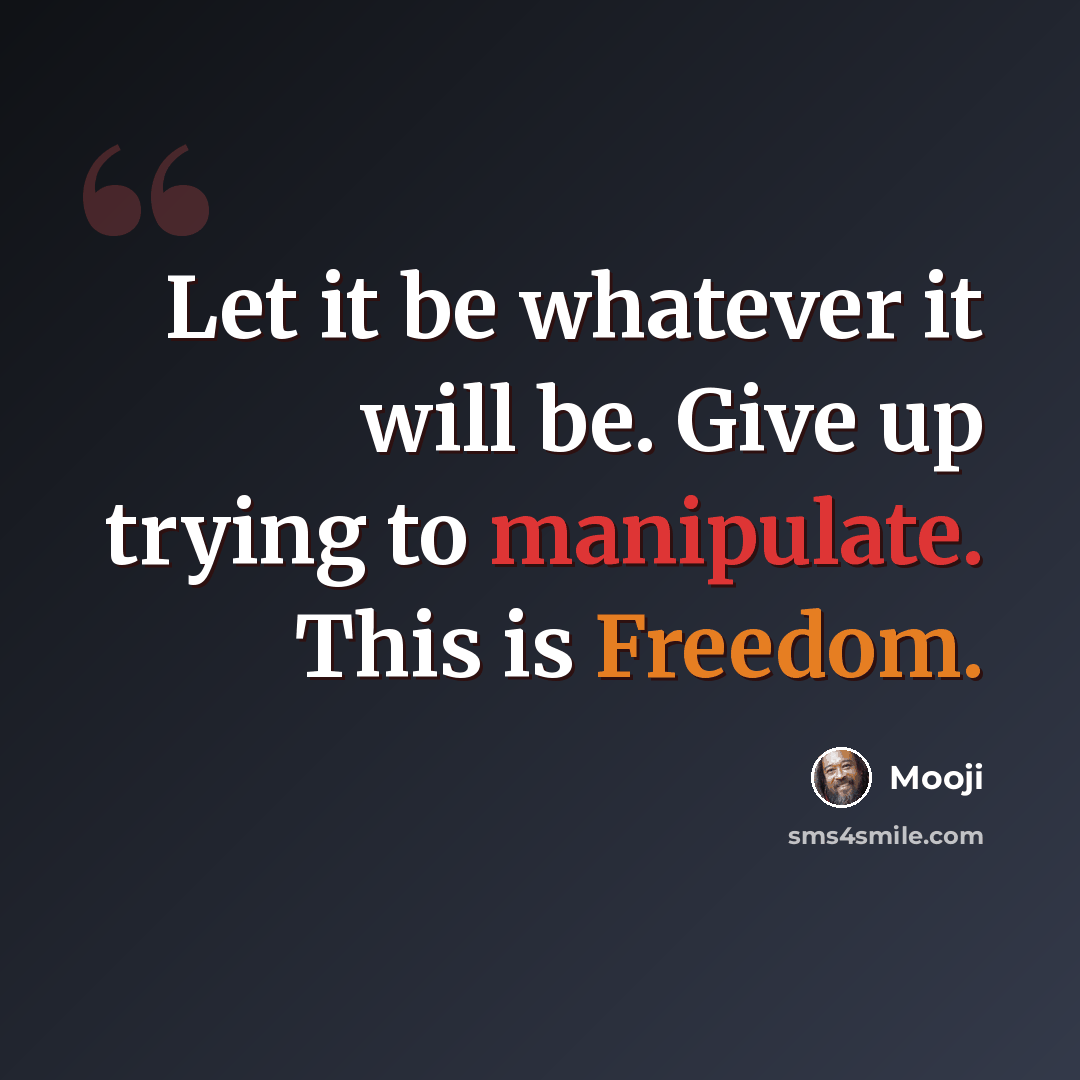 “Let it be whatever it will be. Give up trying to manipulate. This is Freedom.” quote by Mooji