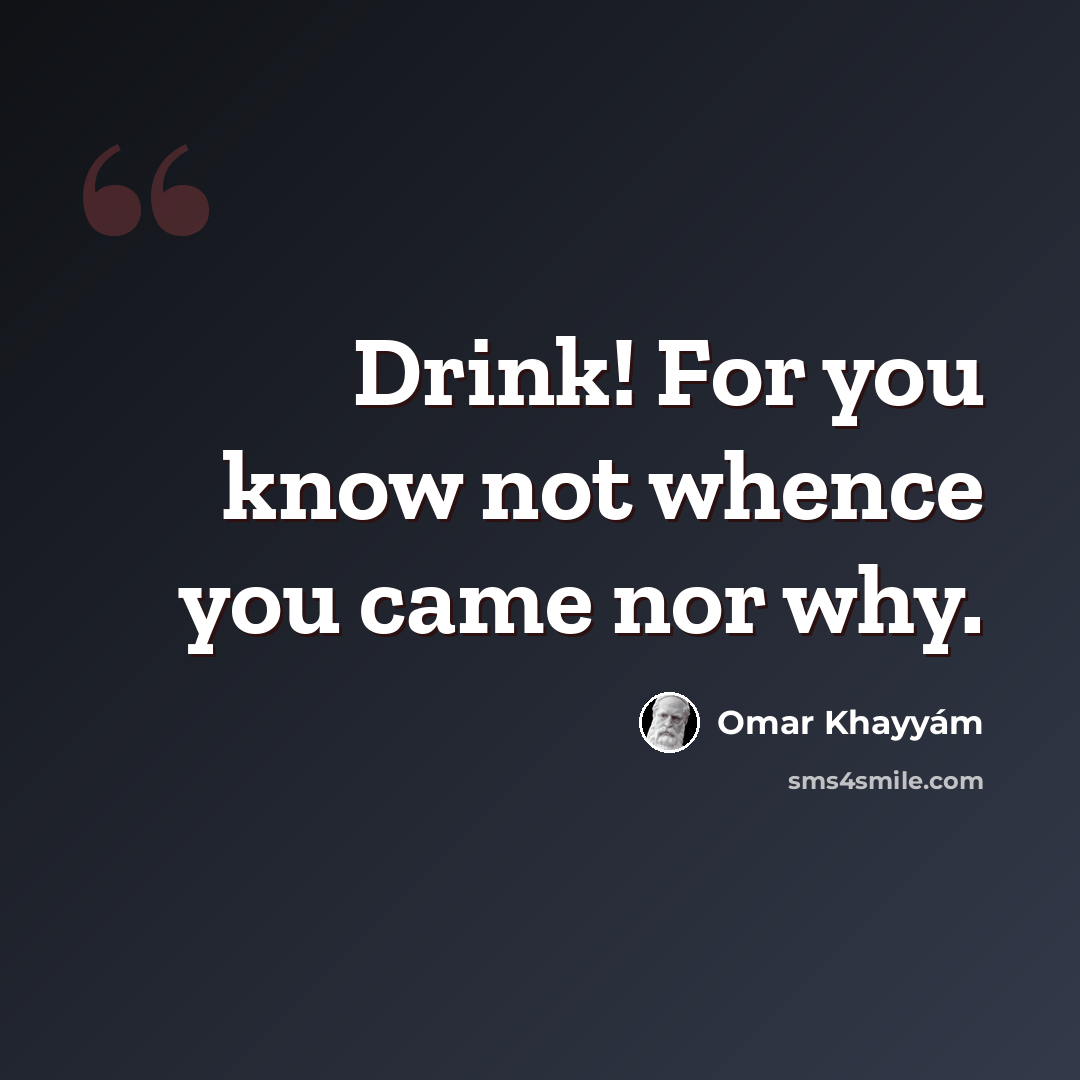 “Drink! For you know not whence you came nor why.” quote by Omar Khayyam