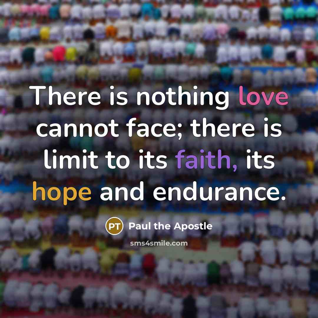 “There is nothing love cannot face; there is limit to its faith, its hope and endurance.” quote by Paul the Apostle