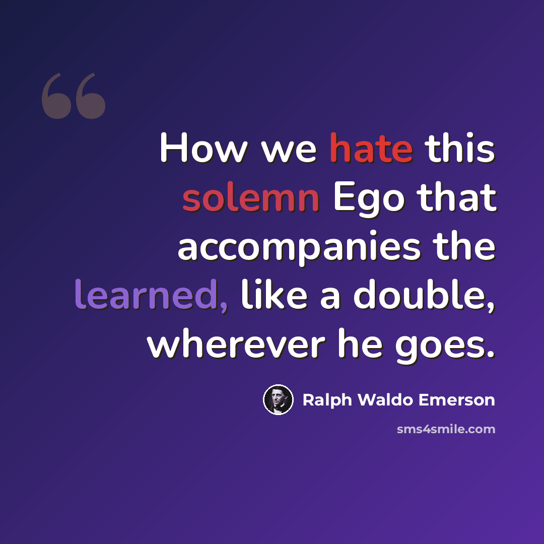 “How we hate this solemn Ego that accompanies the learned, like a double, wherever he goes.” quote by Ralph Waldo Emerson