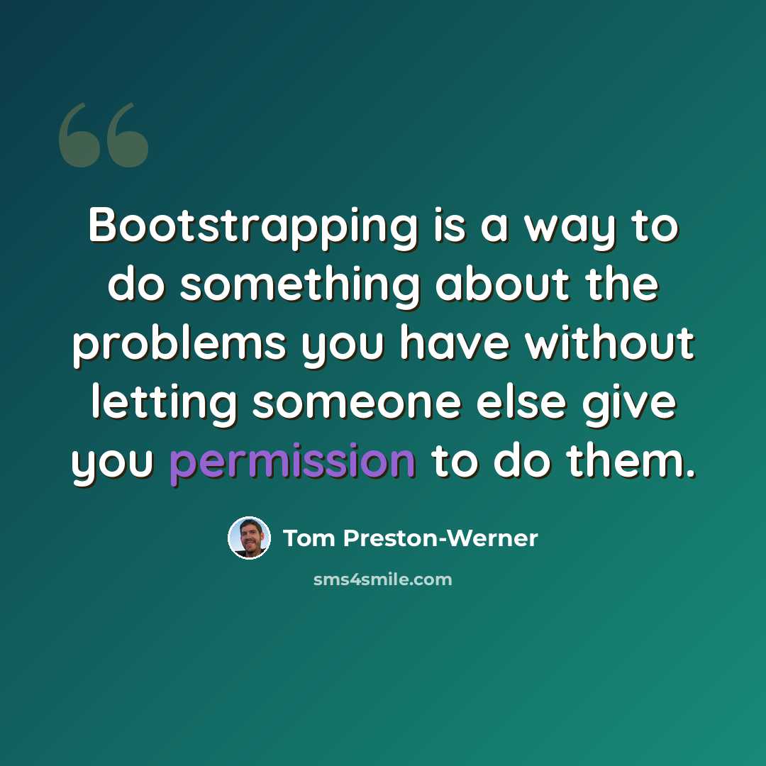 “Bootstrapping is a way to do something about the problems you have without letting someone else give you permission to do them.” quote by Tom Preston-Werner