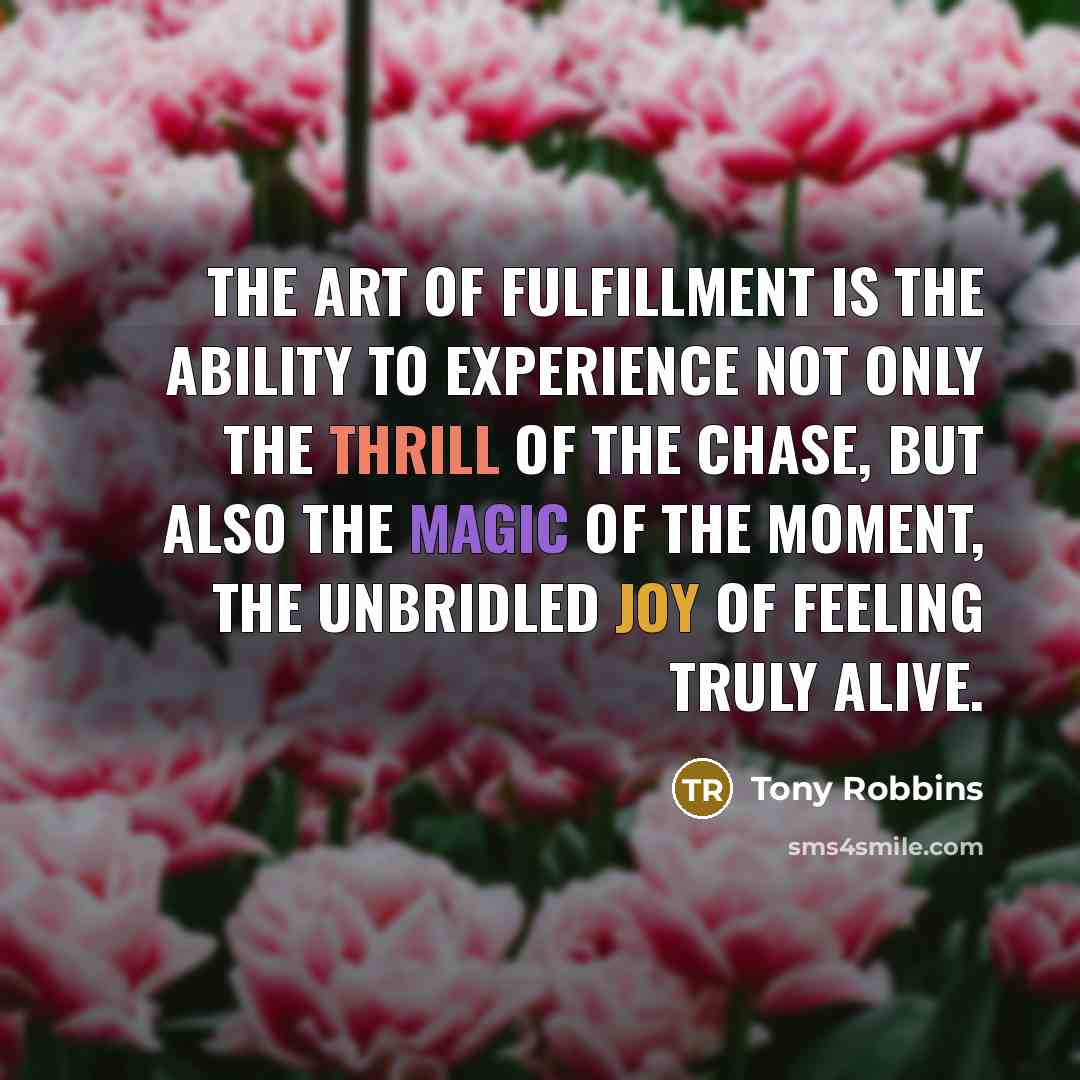 “The Art of Fulfillment is the ability to experience not only the thrill of the chase, but also the magic of the moment, the unbridled joy of feeling truly alive.” quote by Tony Robbins